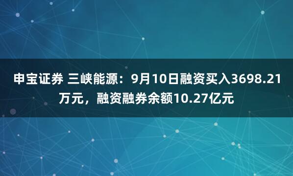 申宝证券 三峡能源：9月10日融资买入3698.21万元，融资融券余额10.27亿元