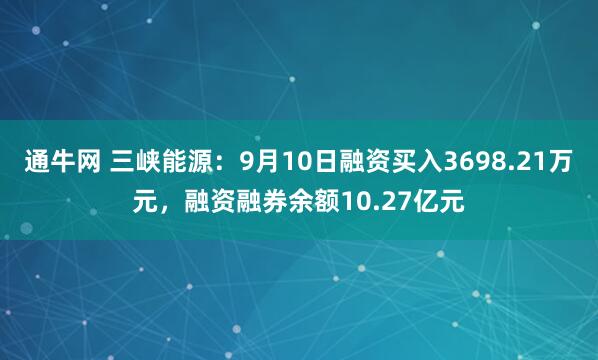 通牛网 三峡能源：9月10日融资买入3698.21万元，融资融券余额10.27亿元
