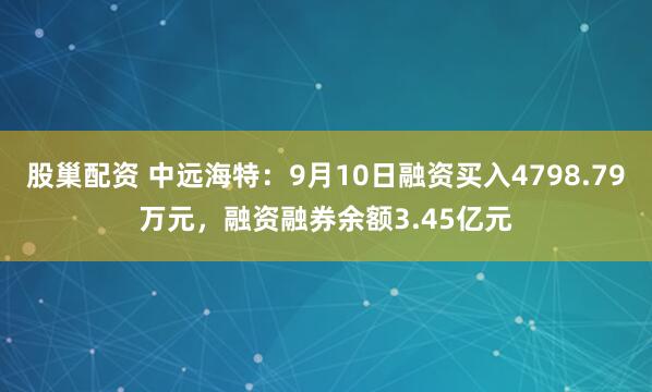 股巢配资 中远海特：9月10日融资买入4798.79万元，融资融券余额3.45亿元