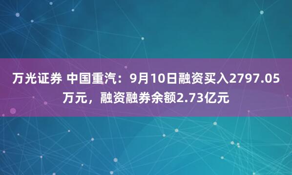 万光证券 中国重汽：9月10日融资买入2797.05万元，融资融券余额2.73亿元