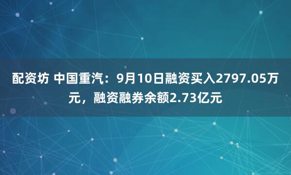 配资坊 中国重汽：9月10日融资买入2797.05万元，融资融券余额2.73亿元