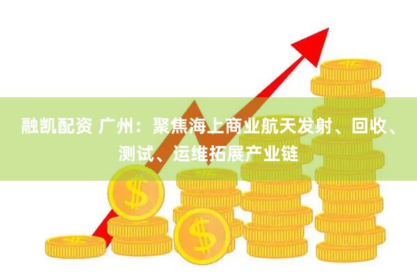 融凯配资 广州：聚焦海上商业航天发射、回收、测试、运维拓展产业链