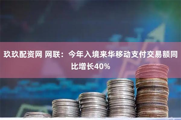 玖玖配资网 网联：今年入境来华移动支付交易额同比增长40%