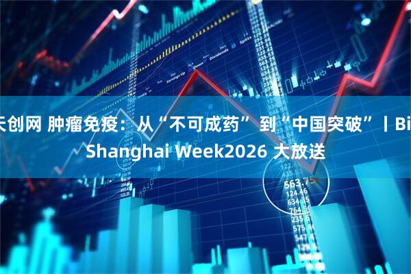 天创网 肿瘤免疫：从“不可成药” 到“中国突破”丨BioShanghai Week2026 大放送