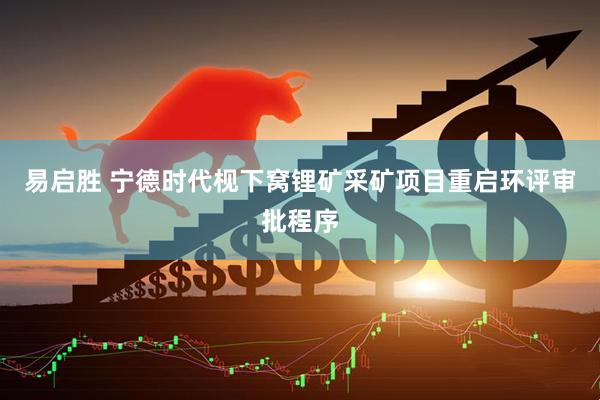 易启胜 宁德时代枧下窝锂矿采矿项目重启环评审批程序