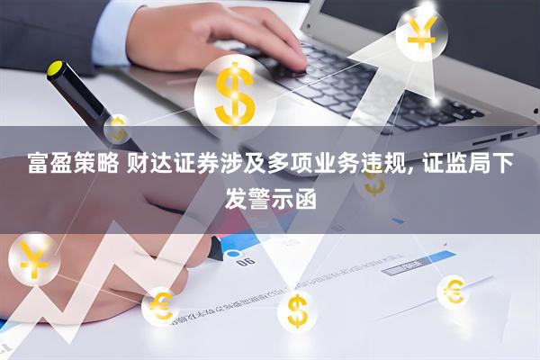 富盈策略 财达证券涉及多项业务违规, 证监局下发警示函