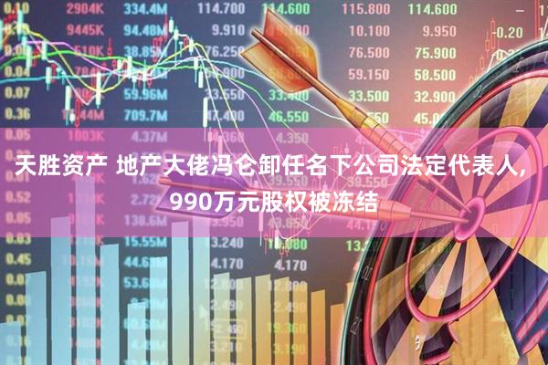 天胜资产 地产大佬冯仑卸任名下公司法定代表人, 990万元股权被冻结