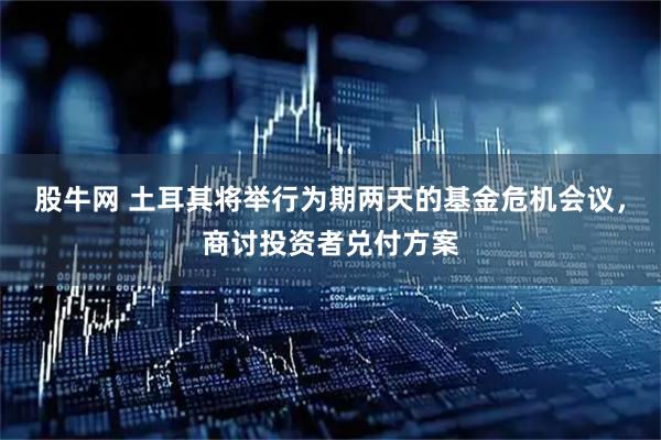 股牛网 土耳其将举行为期两天的基金危机会议，商讨投资者兑付方案