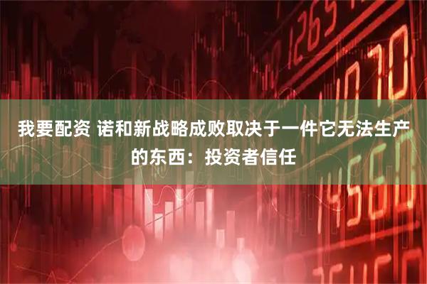 我要配资 诺和新战略成败取决于一件它无法生产的东西：投资者信任