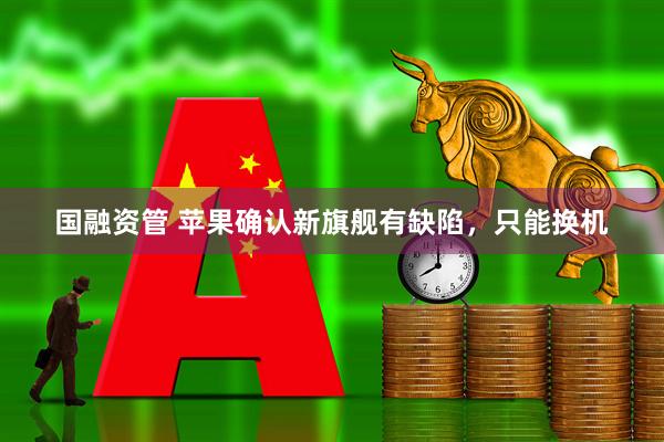 国融资管 苹果确认新旗舰有缺陷，只能换机
