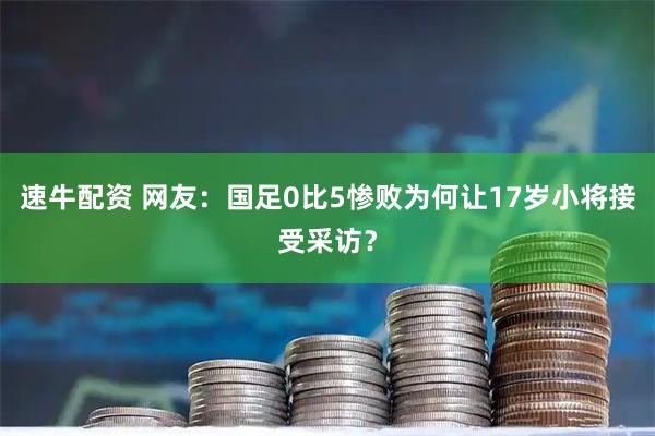 速牛配资 网友：国足0比5惨败为何让17岁小将接受采访？