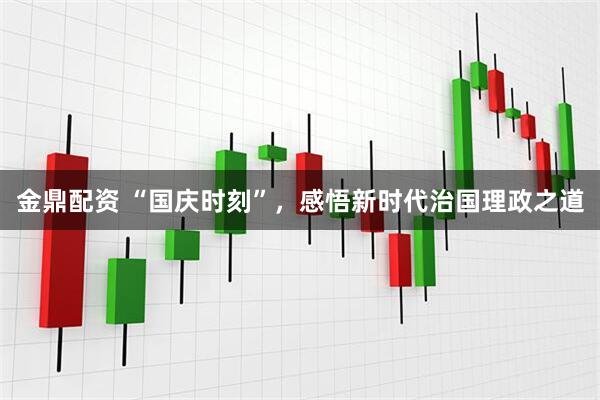 金鼎配资 “国庆时刻”，感悟新时代治国理政之道