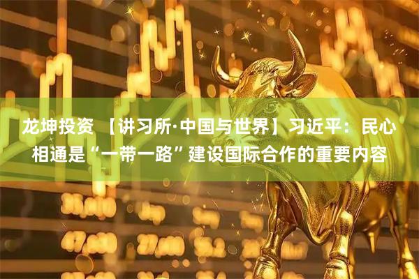 龙坤投资 【讲习所·中国与世界】习近平：民心相通是“一带一路”建设国际合作的重要内容