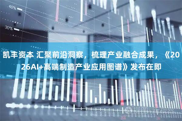凯丰资本 汇聚前沿洞察，梳理产业融合成果，《2026AI+高端制造产业应用图谱》发布在即