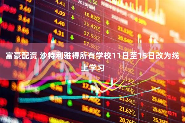 富豪配资 沙特利雅得所有学校11日至15日改为线上学习