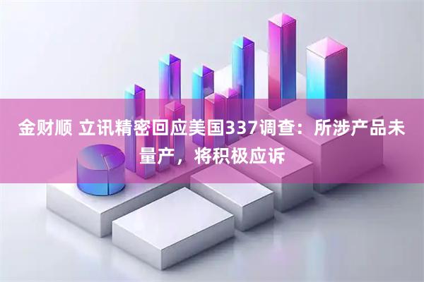 金财顺 立讯精密回应美国337调查：所涉产品未量产，将积极应诉
