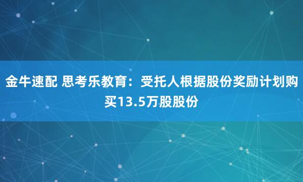 金牛速配 思考乐教育：受托人根据股份奖励计划购买13.5万股股份