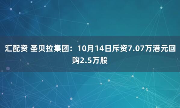 汇配资 圣贝拉集团：10月14日斥资7.07万港元回购2.5万股
