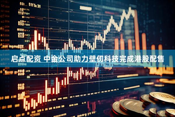 启点配资 中金公司助力壁仞科技完成港股配售