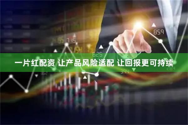 一片红配资 让产品风险适配 让回报更可持续
