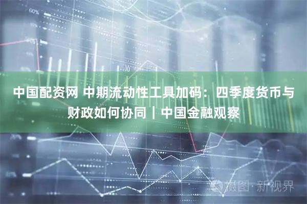中国配资网 中期流动性工具加码：四季度货币与财政如何协同｜中国金融观察