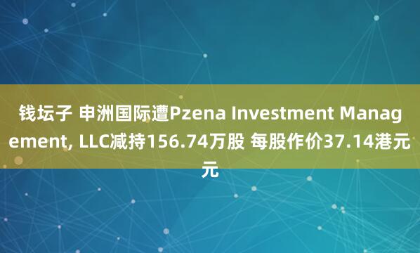 钱坛子 申洲国际遭Pzena Investment Management, LLC减持156.74万股 每股作价37.14港元