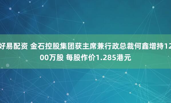 好易配资 金石控股集团获主席兼行政总裁何鑫增持1200万股 每股作价1.285港元
