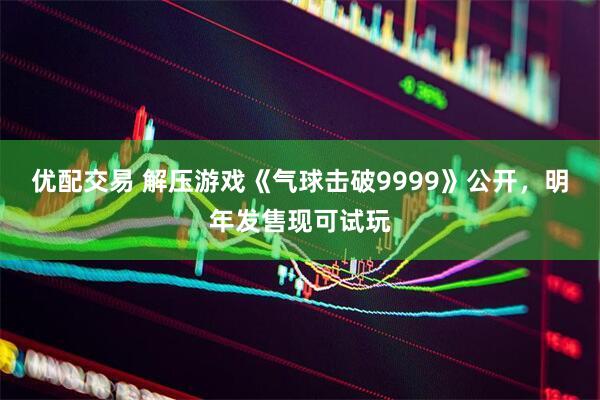 优配交易 解压游戏《气球击破9999》公开，明年发售现可试玩