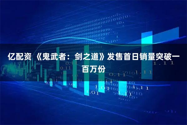 亿配资 《鬼武者：剑之道》发售首日销量突破一百万份