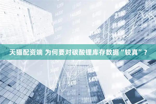 天猫配资端 为何要对碳酸锂库存数据“较真”？