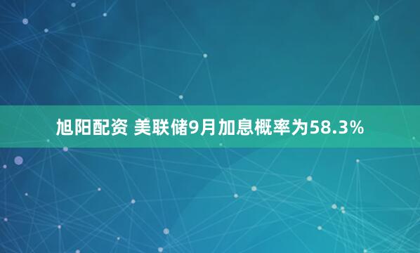 旭阳配资 美联储9月加息概率为58.3%