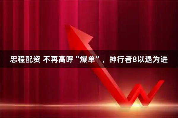 忠程配资 不再高呼“爆单”，神行者8以退为进