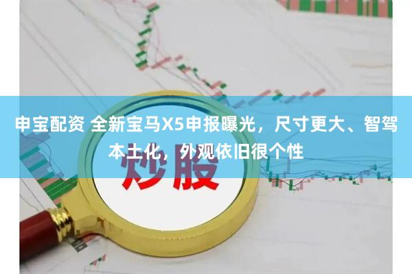 申宝配资 全新宝马X5申报曝光，尺寸更大、智驾本土化，外观依旧很个性