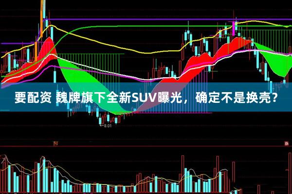 要配资 魏牌旗下全新SUV曝光，确定不是换壳？