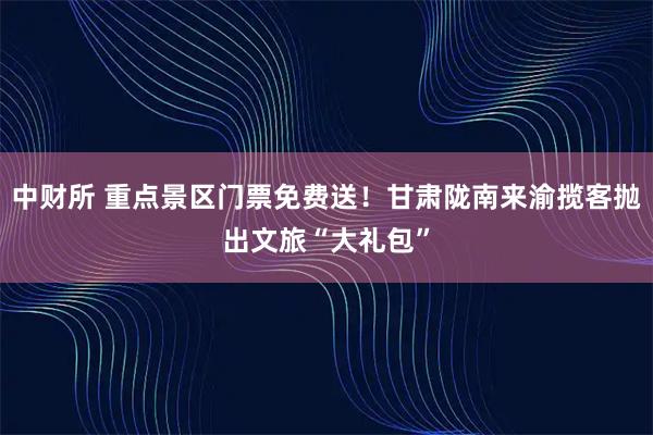 中财所 重点景区门票免费送！甘肃陇南来渝揽客抛出文旅“大礼包”
