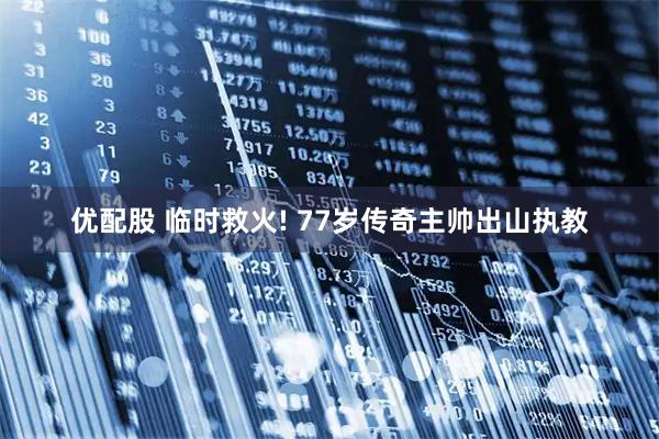 优配股 临时救火! 77岁传奇主帅出山执教
