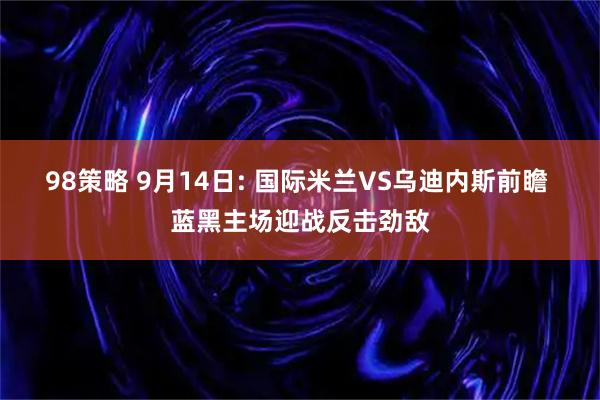 98策略 9月14日: 国际米兰VS乌迪内斯前瞻 蓝黑主场迎战反击劲敌