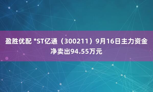 盈胜优配 *ST亿通（300211）9月16日主力资金净卖出94.55万元