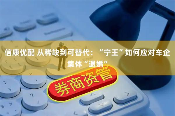 信康优配 从稀缺到可替代：“宁王”如何应对车企集体“退婚”