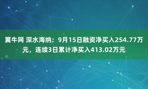 翼牛网 深水海纳：9月15日融资净买入254.77万元，连续3日累计净买入413.02万元