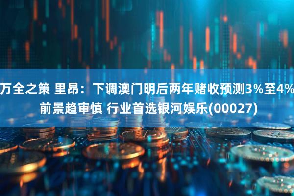 万全之策 里昂：下调澳门明后两年赌收预测3%至4% 前景趋审慎 行业首选银河娱乐(00027)