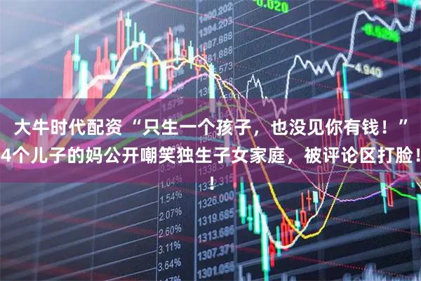 大牛时代配资 “只生一个孩子，也没见你有钱！”4个儿子的妈公开嘲笑独生子女家庭，被评论区打脸！