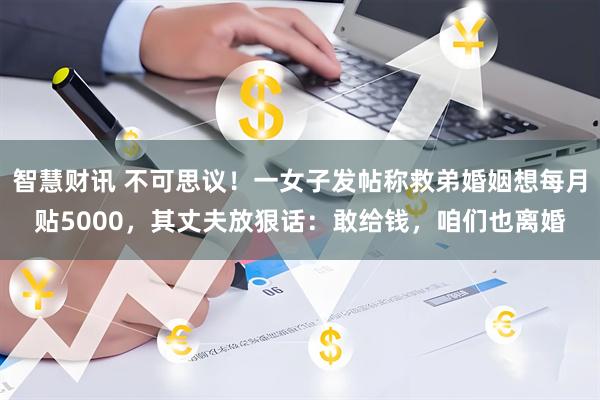 智慧财讯 不可思议！一女子发帖称救弟婚姻想每月贴5000，其丈夫放狠话：敢给钱，咱们也离婚