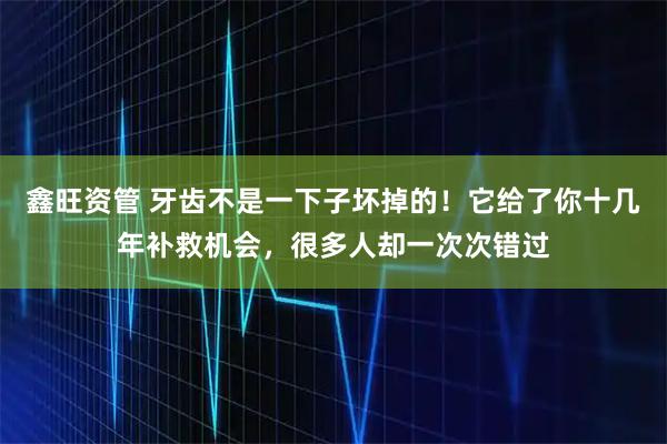 鑫旺资管 牙齿不是一下子坏掉的！它给了你十几年补救机会，很多人却一次次错过
