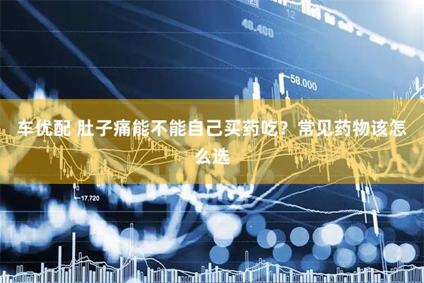 车优配 肚子痛能不能自己买药吃？常见药物该怎么选