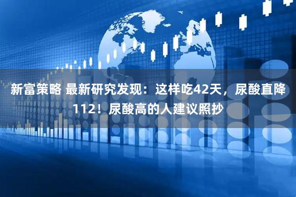 新富策略 最新研究发现：这样吃42天，尿酸直降112！尿酸高的人建议照抄